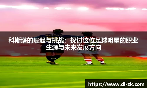 科斯塔的崛起与挑战：探讨这位足球明星的职业生涯与未来发展方向