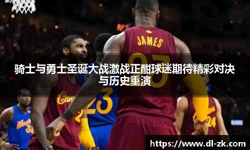 骑士与勇士圣诞大战激战正酣球迷期待精彩对决与历史重演