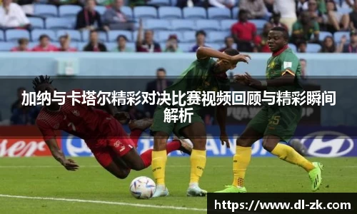 加纳与卡塔尔精彩对决比赛视频回顾与精彩瞬间解析